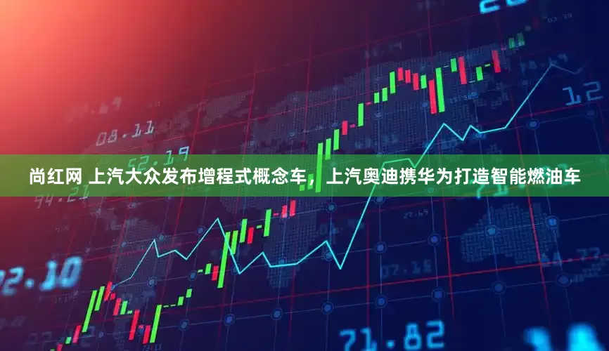 尚红网 上汽大众发布增程式概念车，上汽奥迪携华为打造智能燃油车