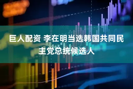 巨人配资 李在明当选韩国共同民主党总统候选人