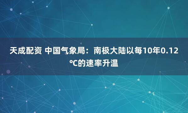 天成配资 中国气象局：南极大陆以每10年0.12℃的速率升温