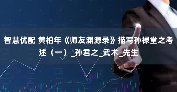 智慧优配 黄柏年《师友渊源录》描写孙禄堂之考述（一）_孙君之_武术_先生