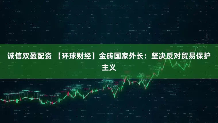 诚信双盈配资 【环球财经】金砖国家外长：坚决反对贸易保护主义