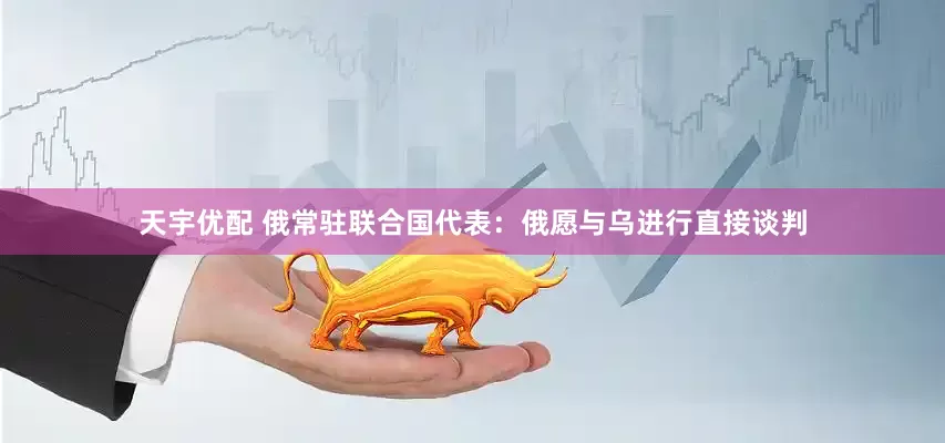 天宇优配 俄常驻联合国代表：俄愿与乌进行直接谈判