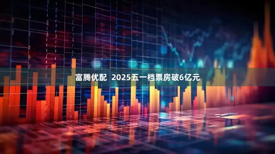 富腾优配  2025五一档票房破6亿元