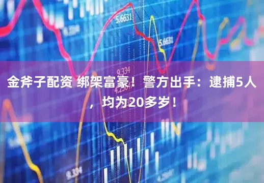金斧子配资 绑架富豪！警方出手：逮捕5人，均为20多岁！
