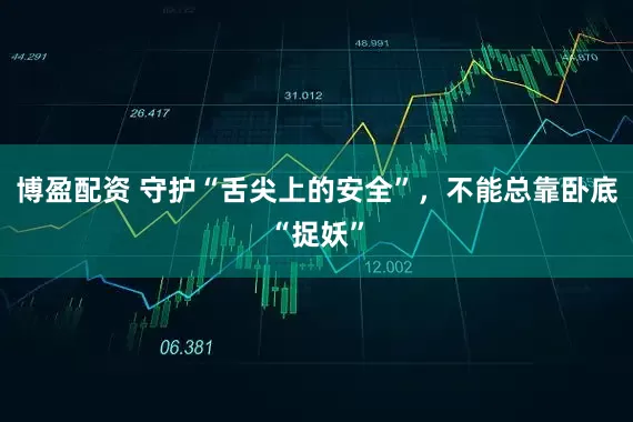博盈配资 守护“舌尖上的安全”，不能总靠卧底“捉妖”