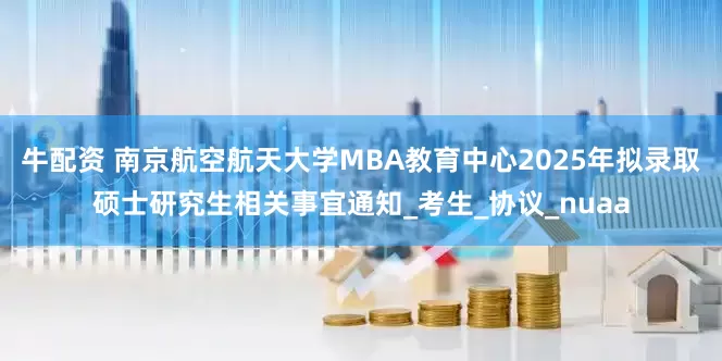 牛配资 南京航空航天大学MBA教育中心2025年拟录取硕士研究生相关事宜通知_考生_协议_nuaa