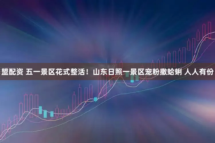 盟配资 五一景区花式整活！山东日照一景区宠粉撒蛤蜊 人人有份