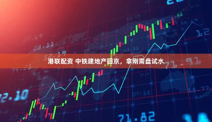 港联配资 中铁建地产回京，拿刚需盘试水