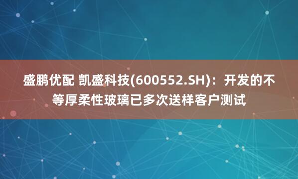 盛鹏优配 凯盛科技(600552.SH)：开发的不等厚柔性玻璃已多次送样客户测试
