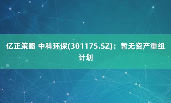 亿正策略 中科环保(301175.SZ)：暂无资产重组计划