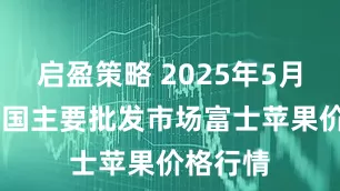 启盈策略 2025年5月30日全国主要批发市场富士苹果价格行情