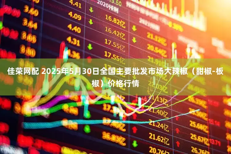 佳荣网配 2025年5月30日全国主要批发市场大辣椒（甜椒-板椒）价格行情