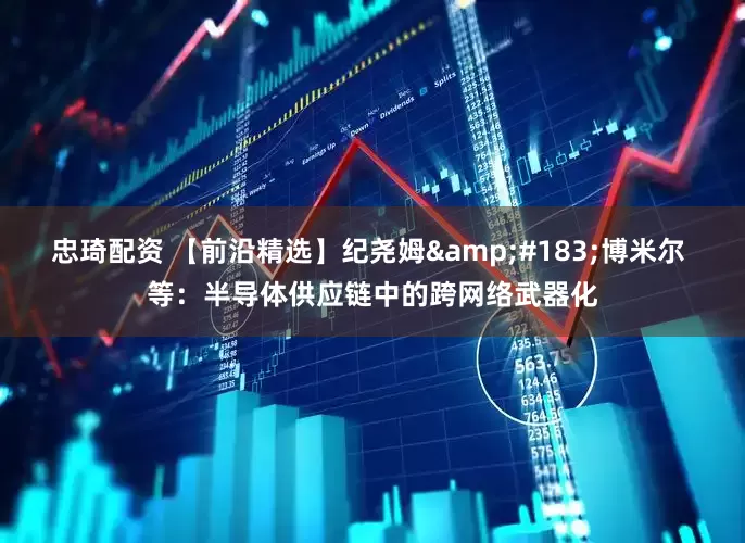 忠琦配资 【前沿精选】纪尧姆&#183;博米尔 等：半导体供应链中的跨网络武器化