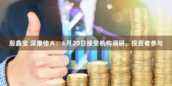 股鑫宝 深康佳Ａ：6月20日接受机构调研，投资者参与