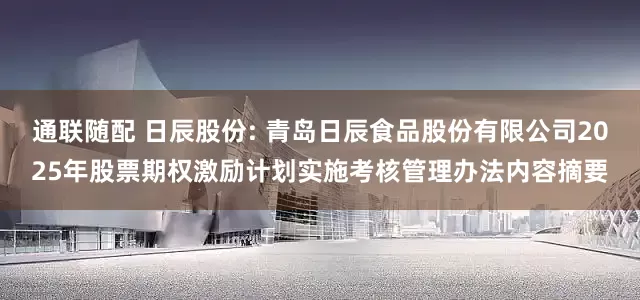 通联随配 日辰股份: 青岛日辰食品股份有限公司2025年股票期权激励计划实施考核管理办法内容摘要