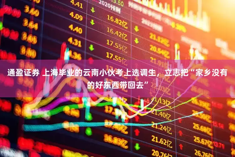 通盈证券 上海毕业的云南小伙考上选调生，立志把“家乡没有的好东西带回去”