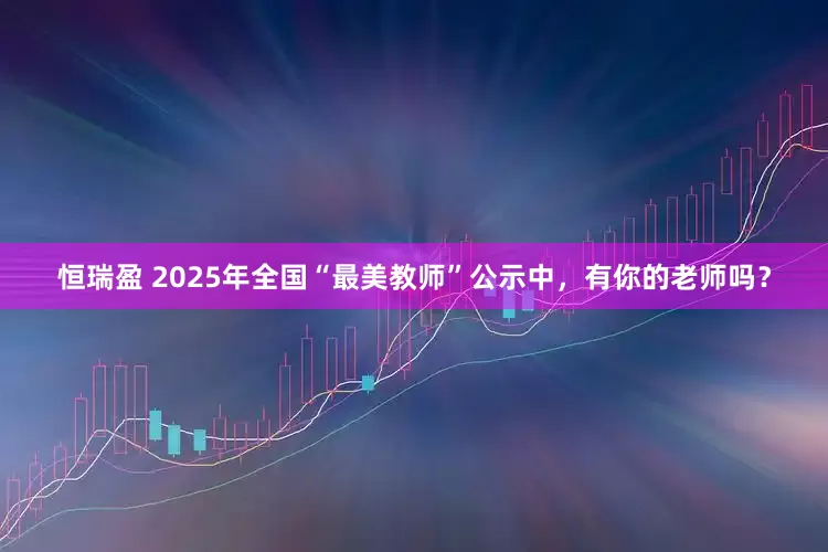 恒瑞盈 2025年全国“最美教师”公示中，有你的老师吗？