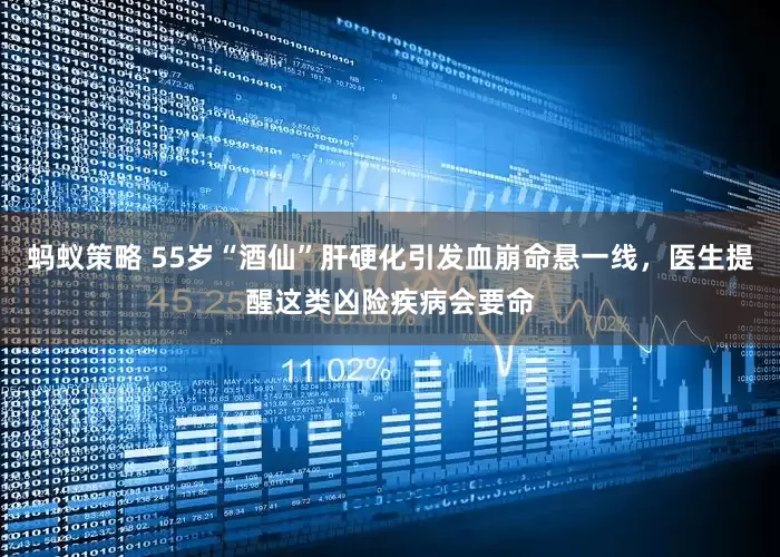 蚂蚁策略 55岁“酒仙”肝硬化引发血崩命悬一线，医生提醒这类凶险疾病会要命