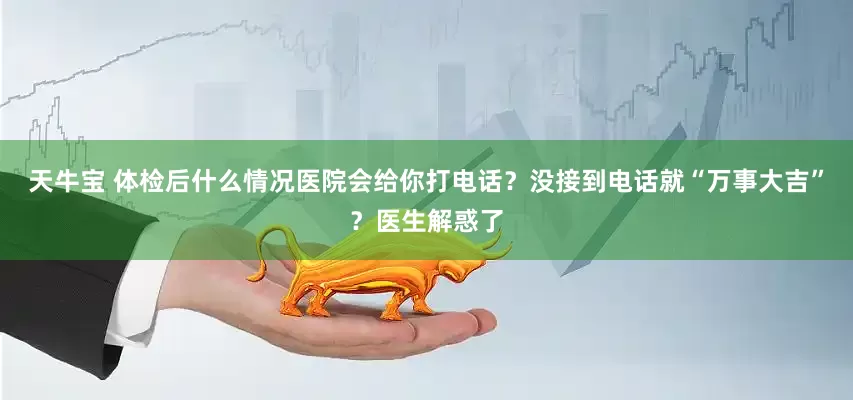 天牛宝 体检后什么情况医院会给你打电话？没接到电话就“万事大吉”？医生解惑了
