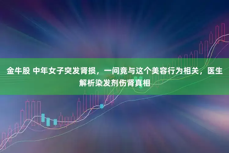 金牛股 中年女子突发肾损，一问竟与这个美容行为相关，医生解析染发剂伤肾真相