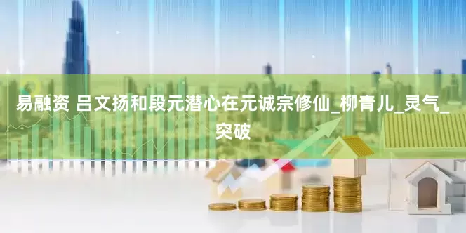 易融资 吕文扬和段元潜心在元诚宗修仙_柳青儿_灵气_突破