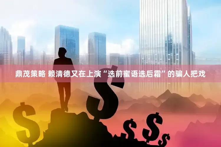 鼎茂策略 赖清德又在上演“选前蜜语选后霜”的骗人把戏