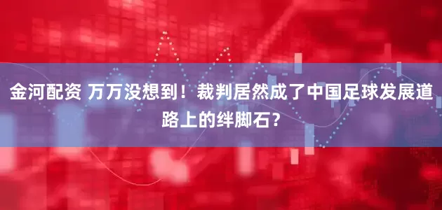 金河配资 万万没想到！裁判居然成了中国足球发展道路上的绊脚石？