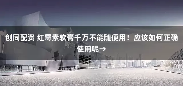 创同配资 红霉素软膏千万不能随便用！应该如何正确使用呢→