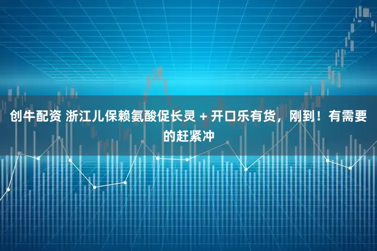 创牛配资 浙江儿保赖氨酸促长灵 + 开口乐有货，刚到！有需要的赶紧冲