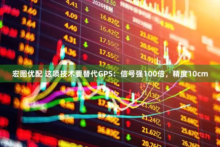 宏图优配 这项技术要替代GPS：信号强100倍，精度10cm