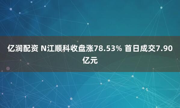 亿润配资 N江顺科收盘涨78.53% 首日成交7.90亿元
