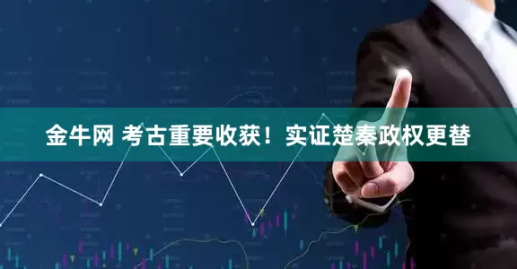 金牛网 考古重要收获！实证楚秦政权更替