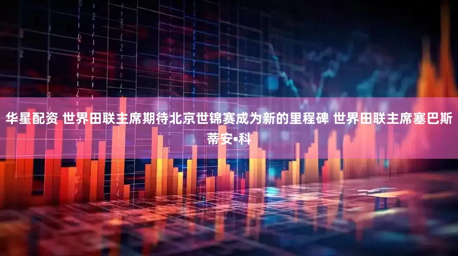 华星配资 世界田联主席期待北京世锦赛成为新的里程碑 世界田联主席塞巴斯蒂安•科